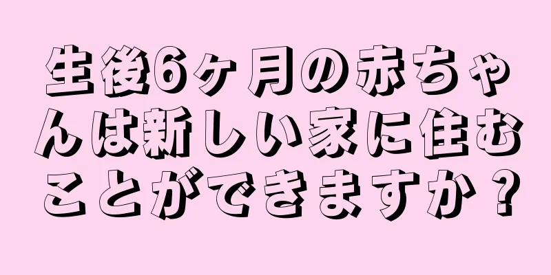 生後6ヶ月の赤ちゃんは新しい家に住むことができますか？