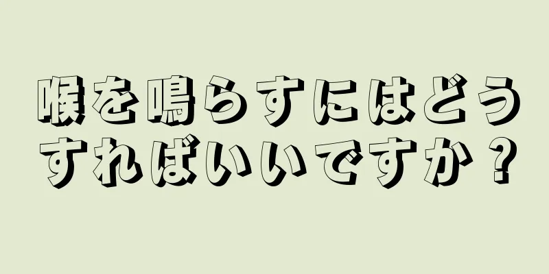 喉を鳴らすにはどうすればいいですか？