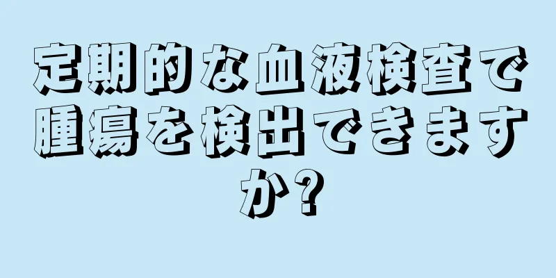 定期的な血液検査で腫瘍を検出できますか?