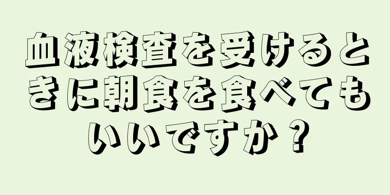 血液検査を受けるときに朝食を食べてもいいですか？