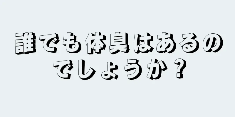 誰でも体臭はあるのでしょうか？