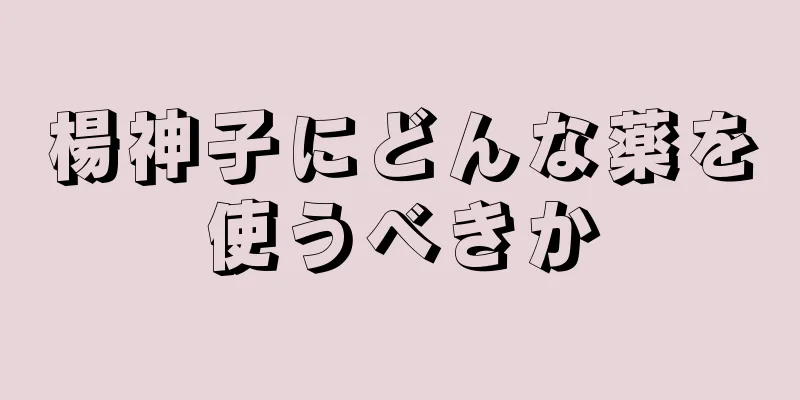 楊神子にどんな薬を使うべきか