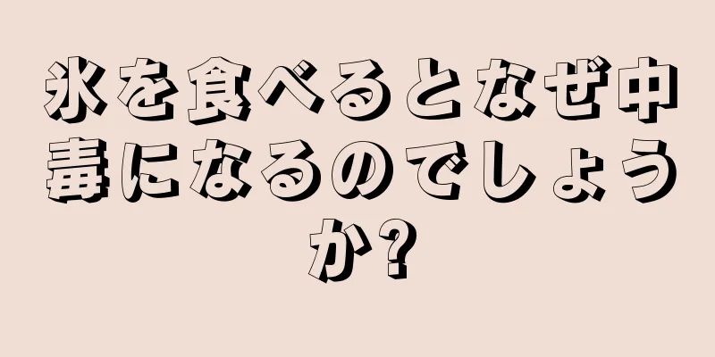 氷を食べるとなぜ中毒になるのでしょうか?