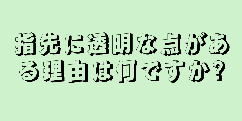 指先に透明な点がある理由は何ですか?