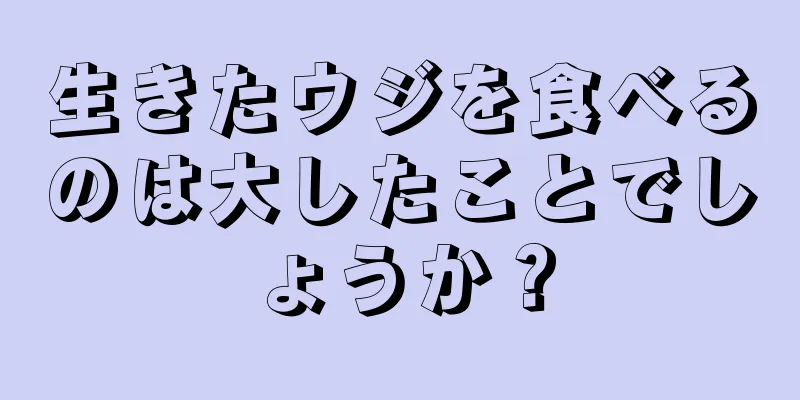 生きたウジを食べるのは大したことでしょうか？