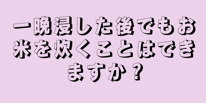 一晩浸した後でもお米を炊くことはできますか？