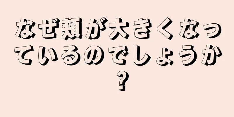 なぜ頬が大きくなっているのでしょうか？