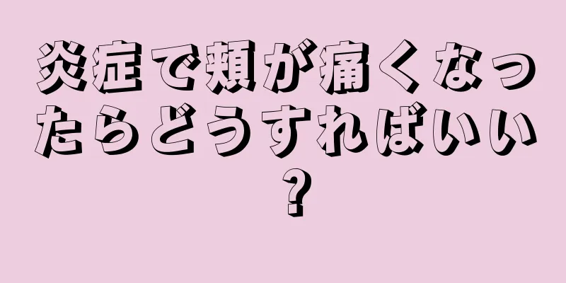 炎症で頬が痛くなったらどうすればいい？