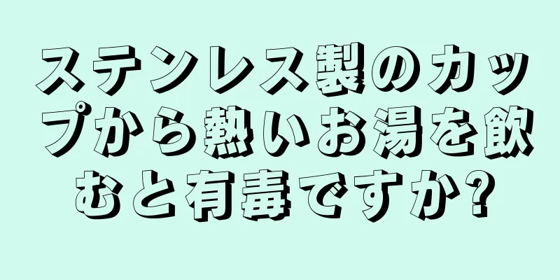 ステンレス製のカップから熱いお湯を飲むと有毒ですか?