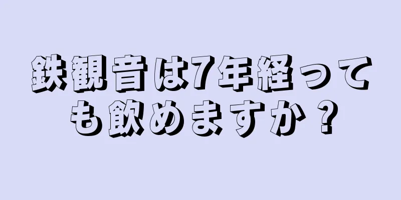 鉄観音は7年経っても飲めますか？