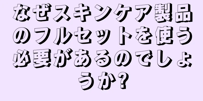 なぜスキンケア製品のフルセットを使う必要があるのでしょうか?