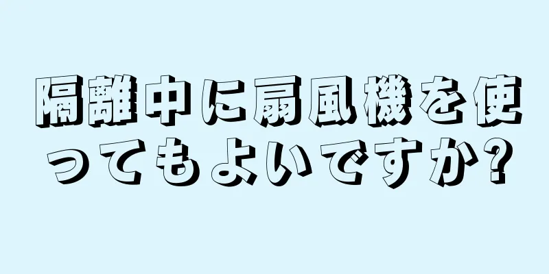 隔離中に扇風機を使ってもよいですか?