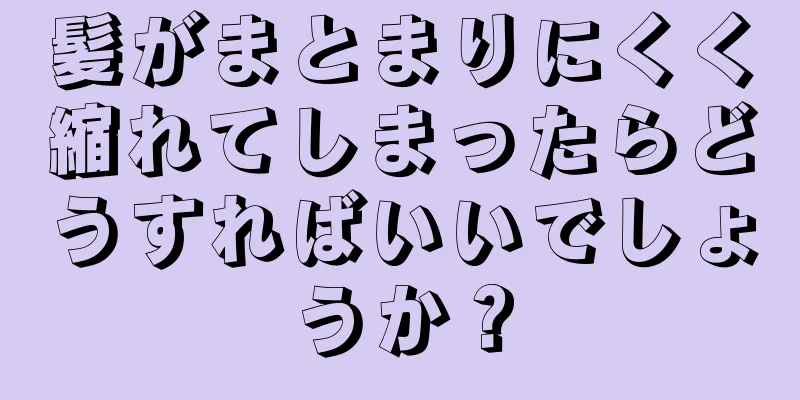 髪がまとまりにくく縮れてしまったらどうすればいいでしょうか？