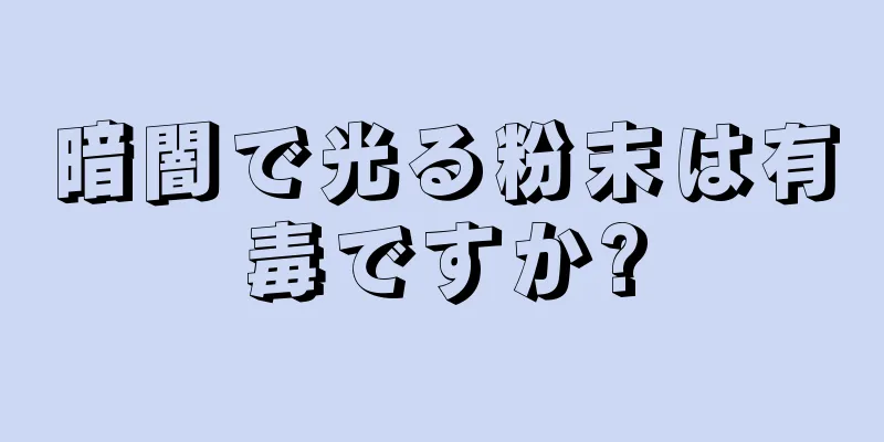 暗闇で光る粉末は有毒ですか?