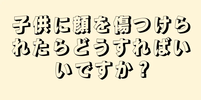 子供に顔を傷つけられたらどうすればいいですか？