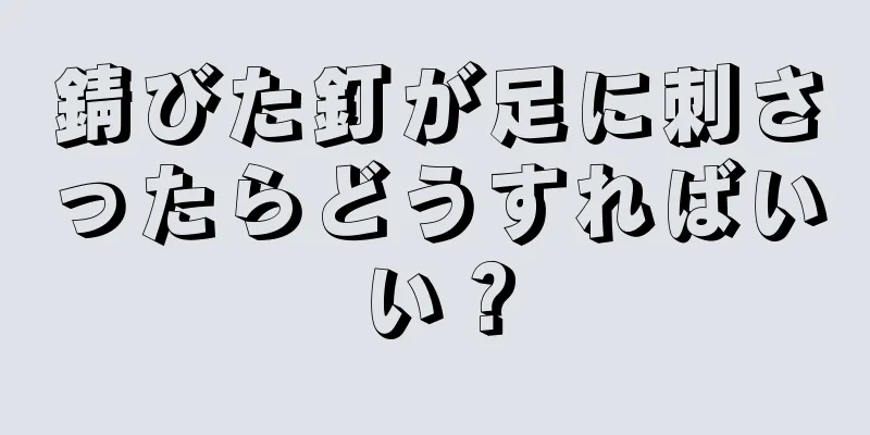 錆びた釘が足に刺さったらどうすればいい？