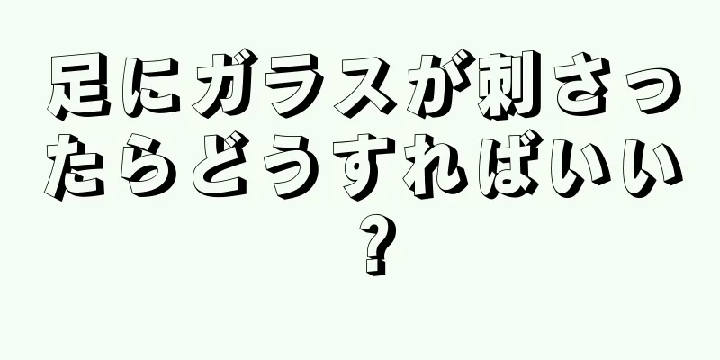 足にガラスが刺さったらどうすればいい？