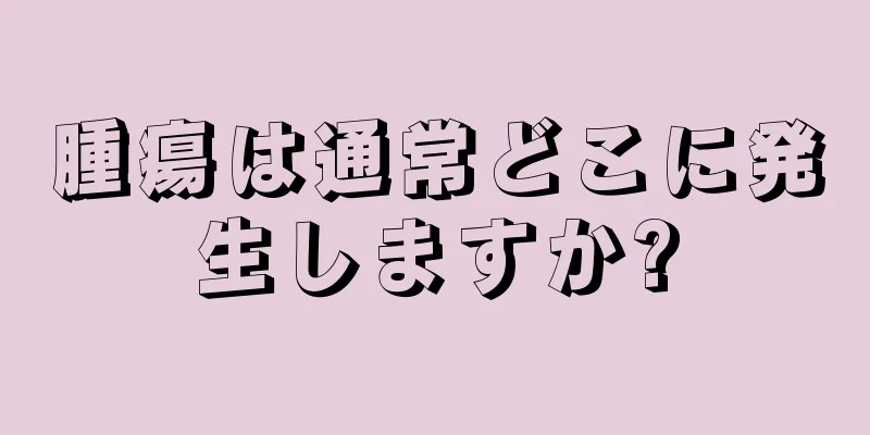 腫瘍は通常どこに発生しますか?