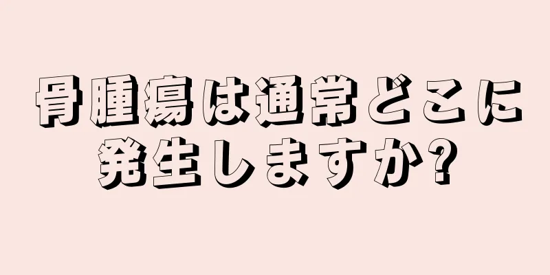 骨腫瘍は通常どこに発生しますか?