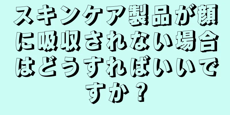 スキンケア製品が顔に吸収されない場合はどうすればいいですか？