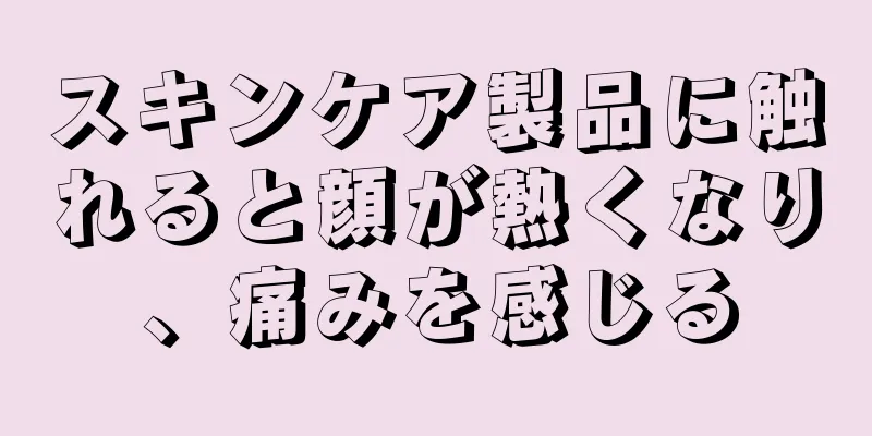 スキンケア製品に触れると顔が熱くなり、痛みを感じる