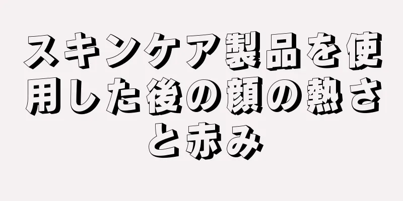 スキンケア製品を使用した後の顔の熱さと赤み