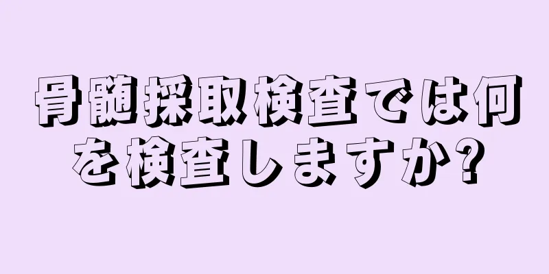 骨髄採取検査では何を検査しますか?