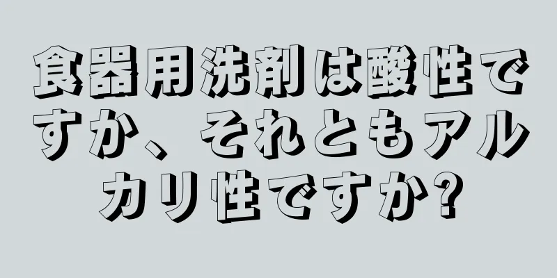 食器用洗剤は酸性ですか、それともアルカリ性ですか?