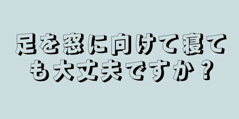 足を窓に向けて寝ても大丈夫ですか？