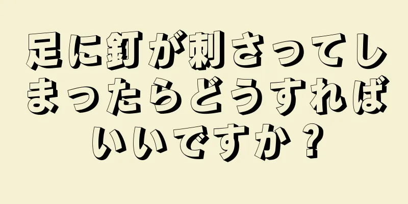 足に釘が刺さってしまったらどうすればいいですか？