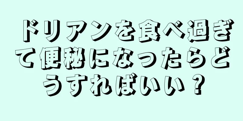 ドリアンを食べ過ぎて便秘になったらどうすればいい？