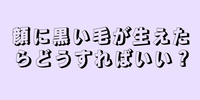 顔に黒い毛が生えたらどうすればいい？