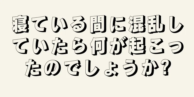 寝ている間に混乱していたら何が起こったのでしょうか?