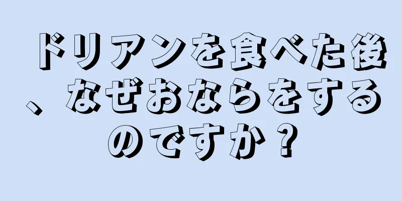 ドリアンを食べた後、なぜおならをするのですか？