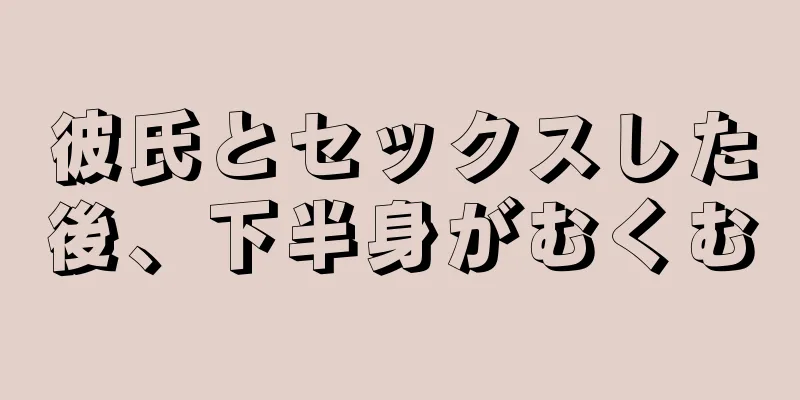 彼氏とセックスした後、下半身がむくむ