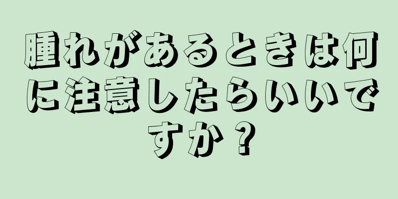 腫れがあるときは何に注意したらいいですか？