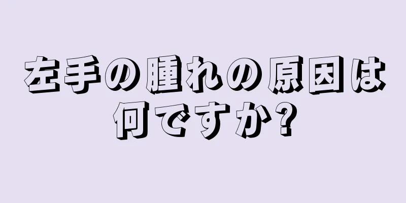 左手の腫れの原因は何ですか?