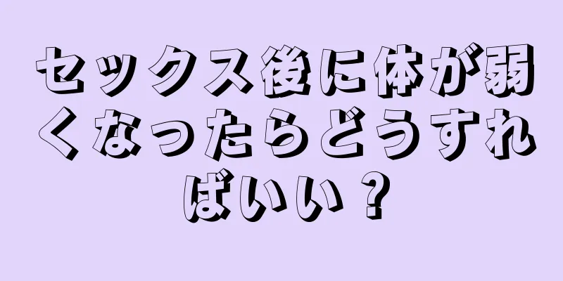 セックス後に体が弱くなったらどうすればいい？