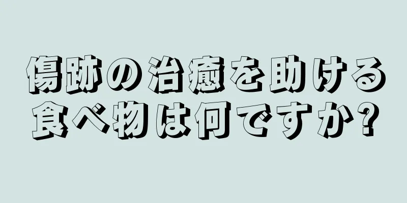 傷跡の治癒を助ける食べ物は何ですか?