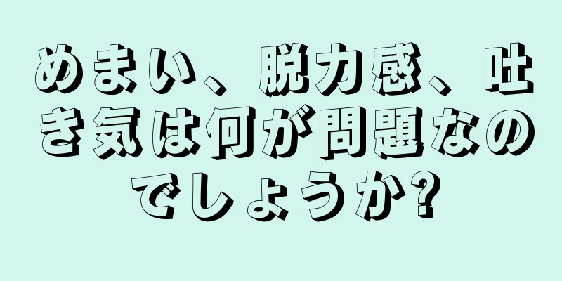 めまい、脱力感、吐き気は何が問題なのでしょうか?