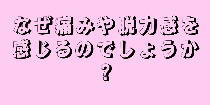 なぜ痛みや脱力感を感じるのでしょうか?