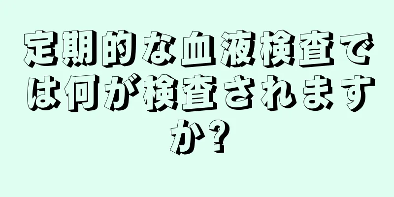 定期的な血液検査では何が検査されますか?