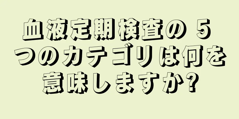 血液定期検査の 5 つのカテゴリは何を意味しますか?