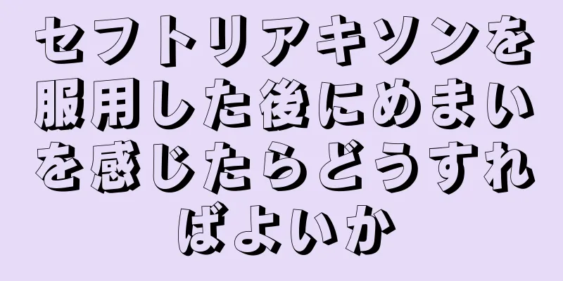 セフトリアキソンを服用した後にめまいを感じたらどうすればよいか