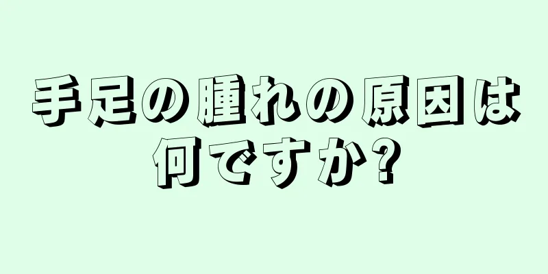 手足の腫れの原因は何ですか?