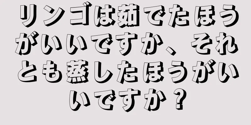 リンゴは茹でたほうがいいですか、それとも蒸したほうがいいですか？