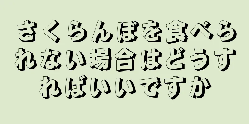 さくらんぼを食べられない場合はどうすればいいですか