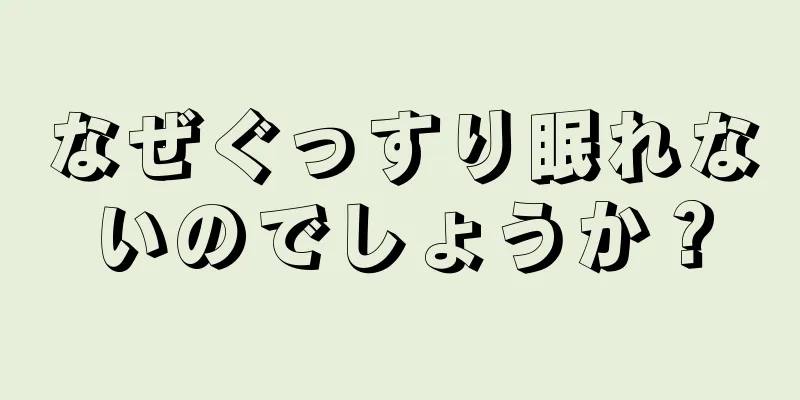 なぜぐっすり眠れないのでしょうか？