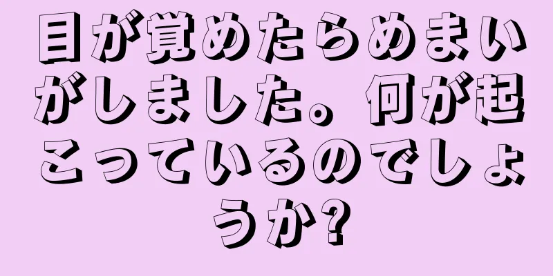 目が覚めたらめまいがしました。何が起こっているのでしょうか?