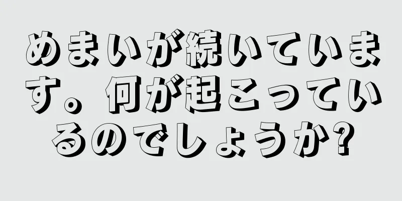 めまいが続いています。何が起こっているのでしょうか?